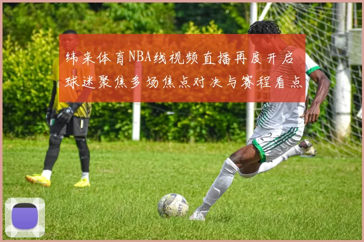 纬来体育NBA线视频直播再度开启 球迷聚焦多场焦点对决与赛程看点