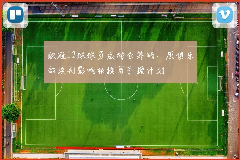 欧冠12球球员成转会筹码，原俱乐部谈判影响轮换与引援计划