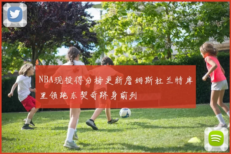 NBA现役得分榜更新詹姆斯杜兰特库里领跑东契奇跻身前列