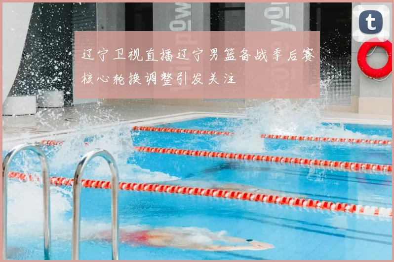 辽宁卫视直播辽宁男篮备战季后赛核心轮换调整引发关注