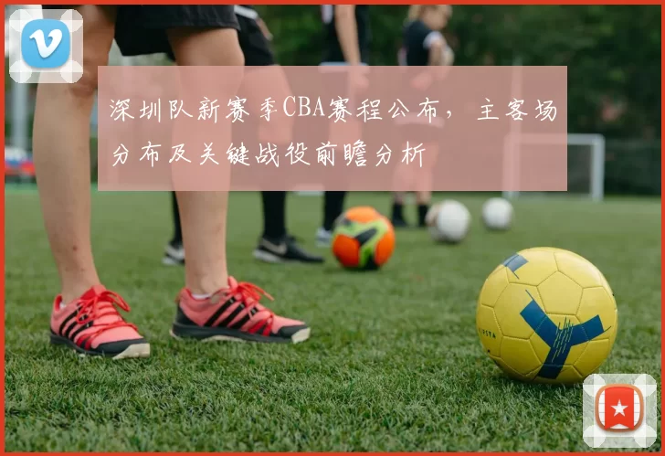 深圳队新赛季CBA赛程公布，主客场分布及关键战役前瞻分析