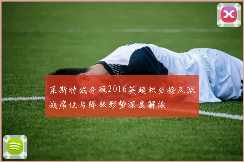 莱斯特城夺冠2016英超积分榜及欧战席位与降级形势深度解读