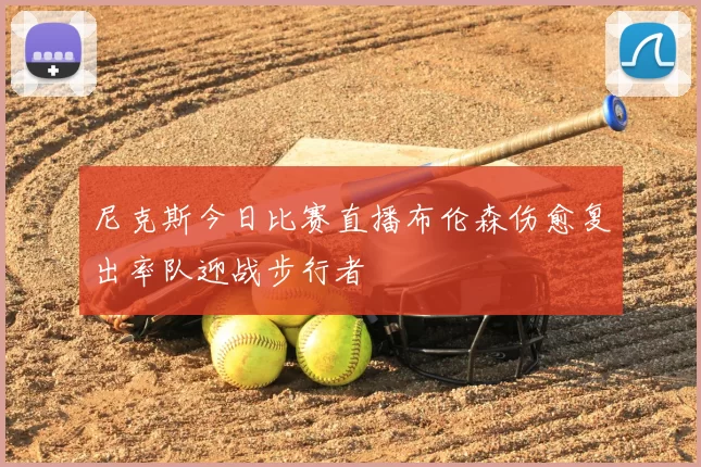 尼克斯今日比赛直播布伦森伤愈复出率队迎战步行者