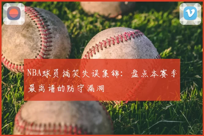 NBA球员搞笑失误集锦：盘点本赛季最离谱的防守漏洞