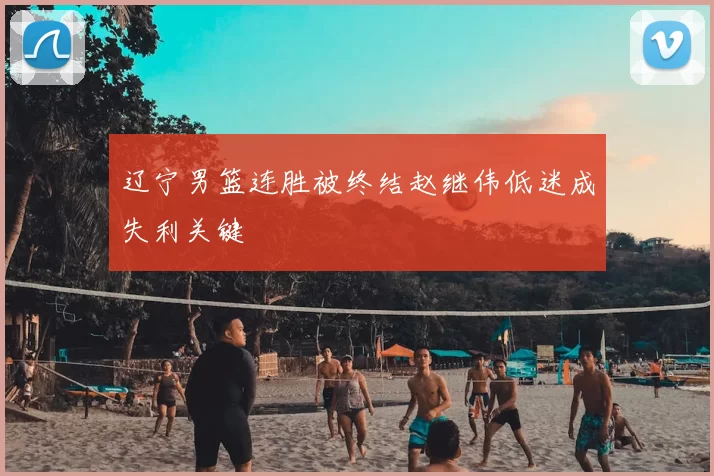 辽宁男篮连胜被终结赵继伟低迷成失利关键