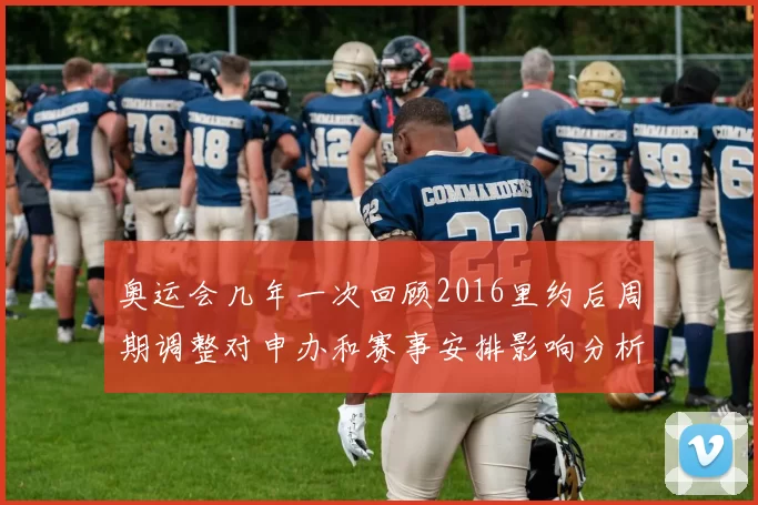 奥运会几年一次回顾2016里约后周期调整对申办和赛事安排影响分析