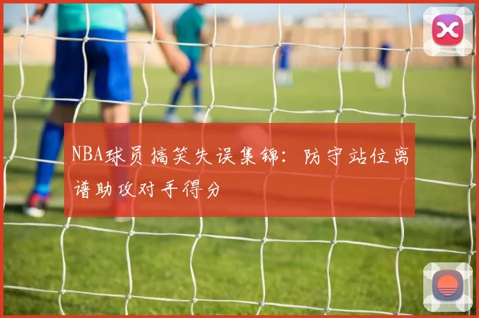 NBA球员搞笑失误集锦：防守站位离谱助攻对手得分