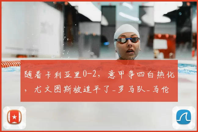 随着卡利亚里0-2，意甲争四白热化，尤文图斯被追平了_罗马队_马伦_主场