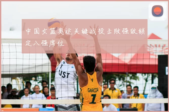 中国女篮奥运关键战役击败强敌锁定八强席位