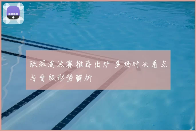 欧冠淘汰赛推荐出炉 多场对决看点与晋级形势解析