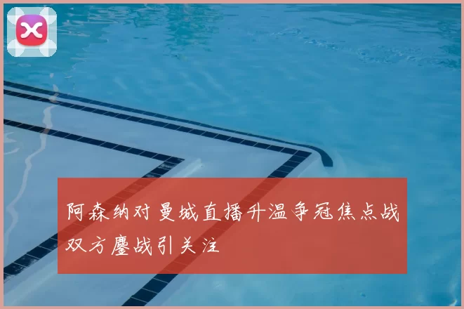 阿森纳对曼城直播升温争冠焦点战双方鏖战引关注