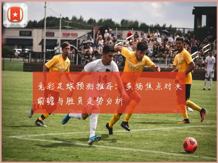 竞彩足球预测推荐：多场焦点对决前瞻与胜负走势分析