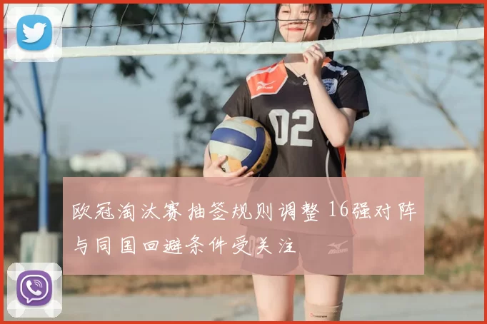 欧冠淘汰赛抽签规则调整 16强对阵与同国回避条件受关注
