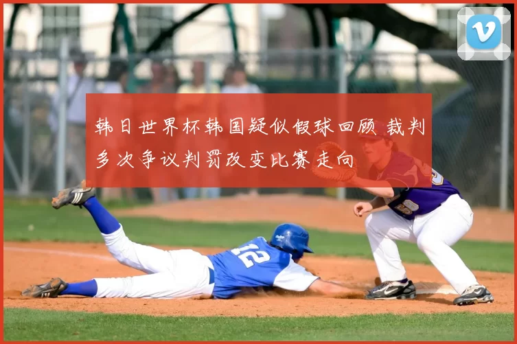 韩日世界杯韩国疑似假球回顾 裁判多次争议判罚改变比赛走向