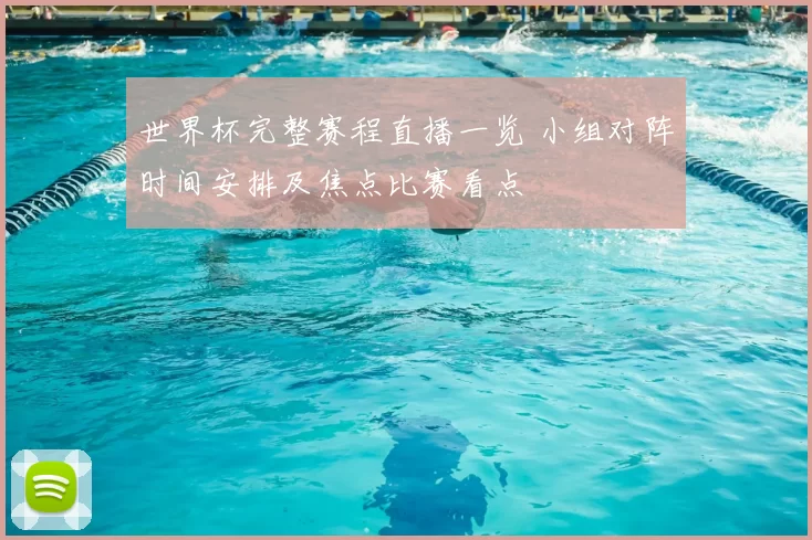 世界杯完整赛程直播一览 小组对阵时间安排及焦点比赛看点