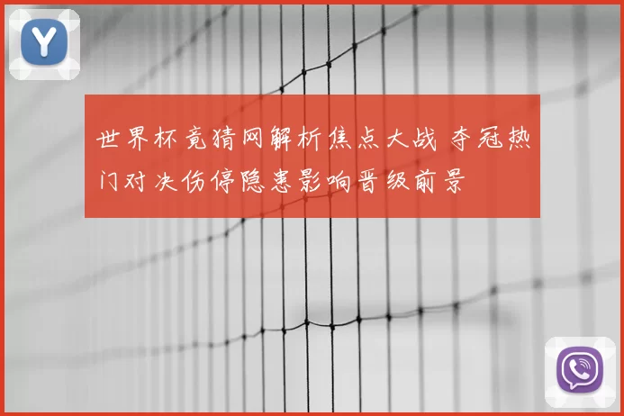 世界杯竟猜网解析焦点大战 夺冠热门对决伤停隐患影响晋级前景