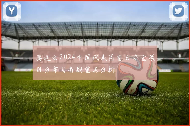 奥运会2024中国代表团首日夺金项目分布与备战重点分析