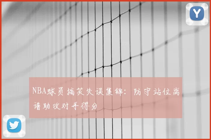 NBA球员搞笑失误集锦：防守站位离谱助攻对手得分