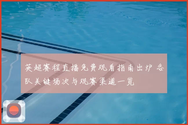 英超赛程直播免费观看指南出炉 各队关键场次与观赛渠道一览