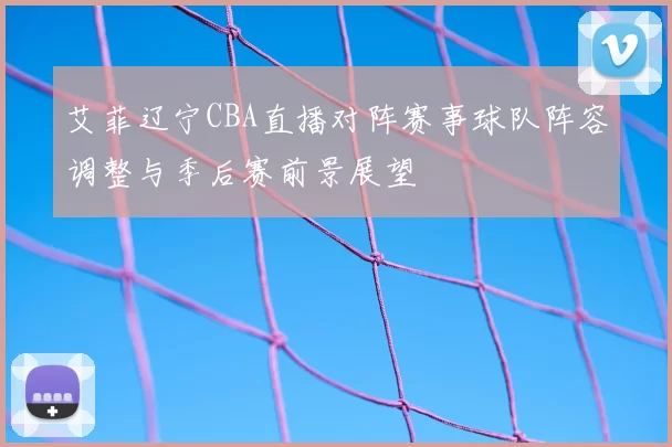 艾菲辽宁CBA直播对阵赛事球队阵容调整与季后赛前景展望
