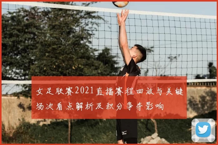 女足联赛2021直播赛程回放与关键场次看点解析及积分争夺影响