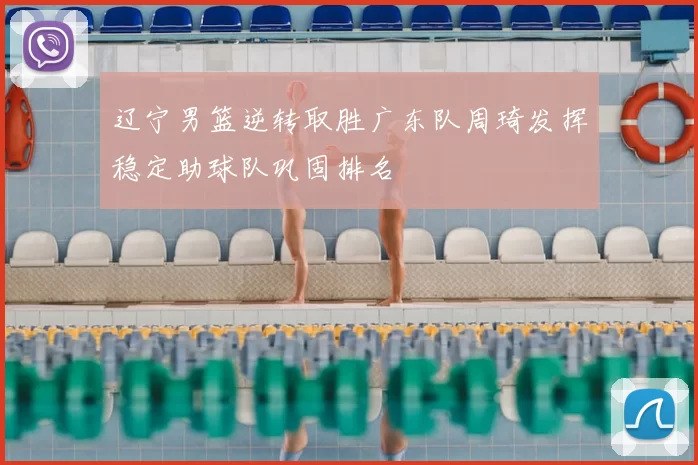 辽宁男篮逆转取胜广东队周琦发挥稳定助球队巩固排名