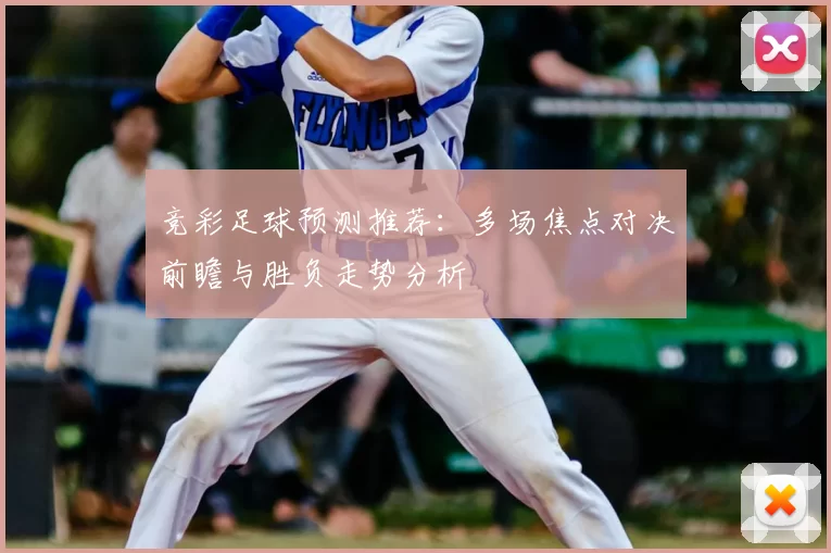 竞彩足球预测推荐：多场焦点对决前瞻与胜负走势分析