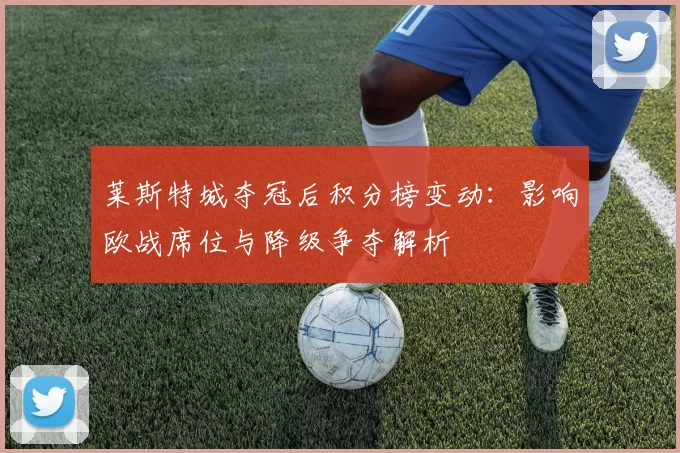 莱斯特城夺冠后积分榜变动：影响欧战席位与降级争夺解析