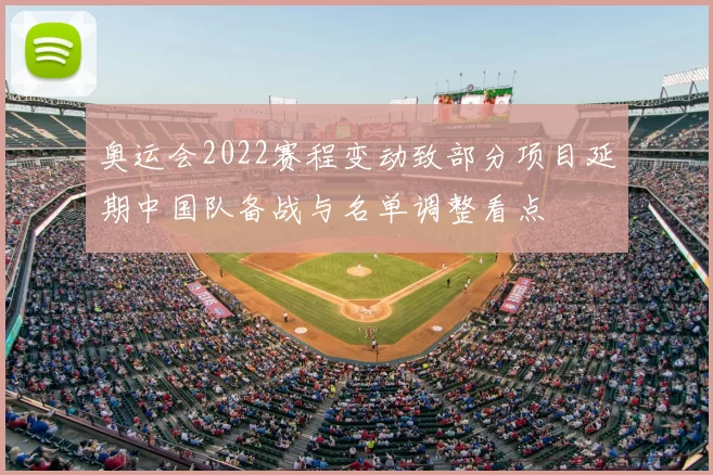 奥运会2022赛程变动致部分项目延期中国队备战与名单调整看点