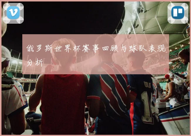 俄罗斯世界杯赛事回顾与球队表现分析