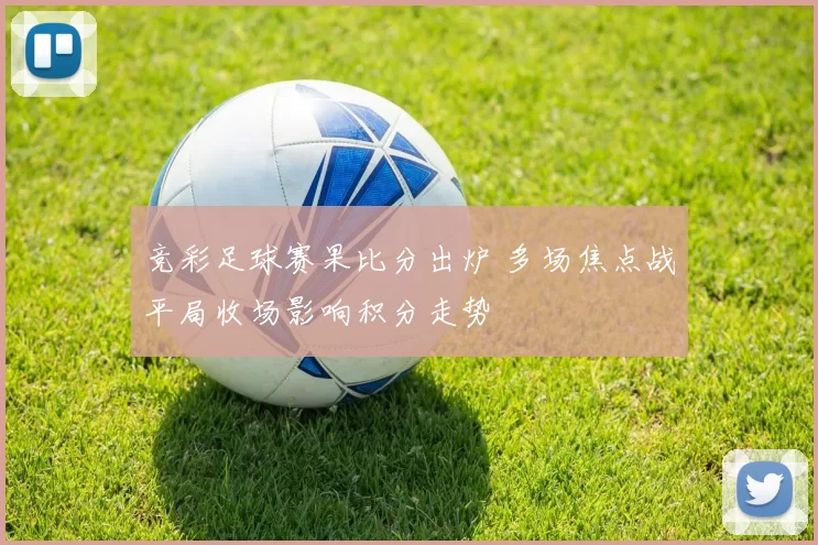 竞彩足球赛果比分出炉 多场焦点战平局收场影响积分走势