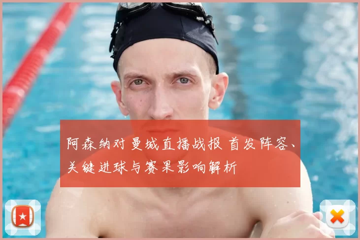 阿森纳对曼城直播战报 首发阵容、关键进球与赛果影响解析
