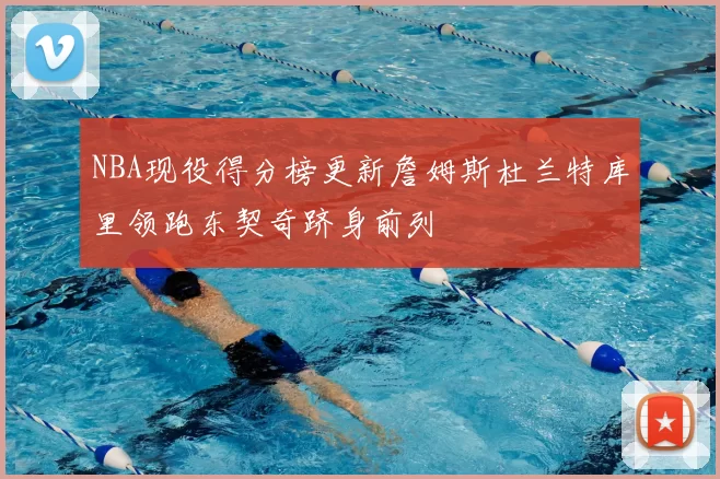 NBA现役得分榜更新詹姆斯杜兰特库里领跑东契奇跻身前列