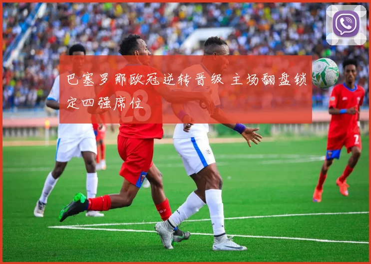 巴塞罗那欧冠逆转晋级 主场翻盘锁定四强席位