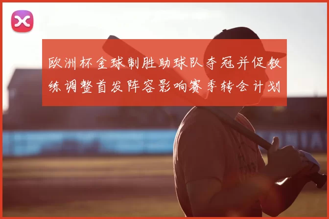 欧洲杯金球制胜助球队夺冠并促教练调整首发阵容影响赛季转会计划