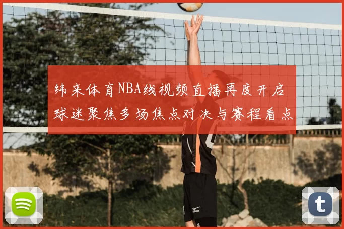 纬来体育NBA线视频直播再度开启 球迷聚焦多场焦点对决与赛程看点