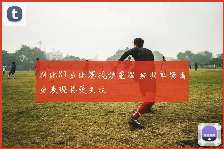 科比81分比赛视频重温 经典单场高分表现再受关注