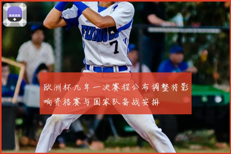 欧洲杯几年一次赛程公布调整将影响资格赛与国家队备战安排
