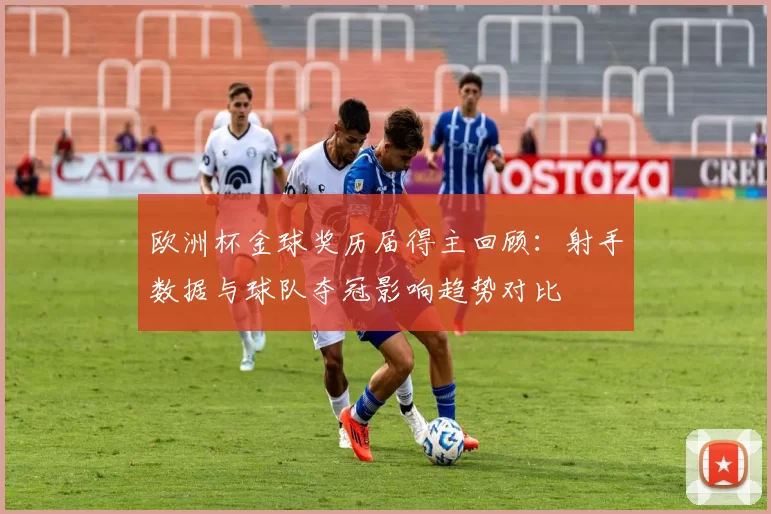 欧洲杯金球奖历届得主回顾：射手数据与球队夺冠影响趋势对比