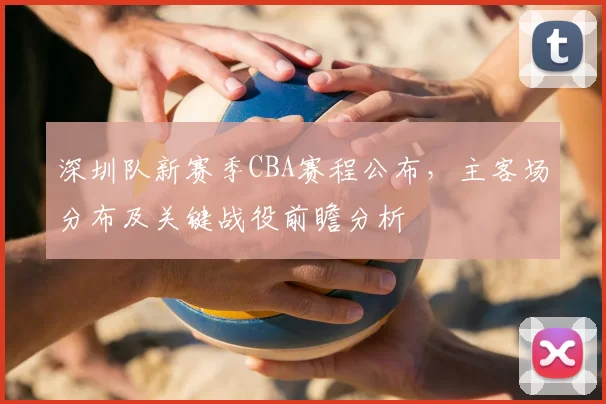 深圳队新赛季CBA赛程公布，主客场分布及关键战役前瞻分析