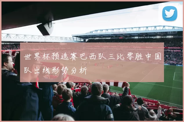 世界杯预选赛巴西队三比零胜中国队出线形势分析