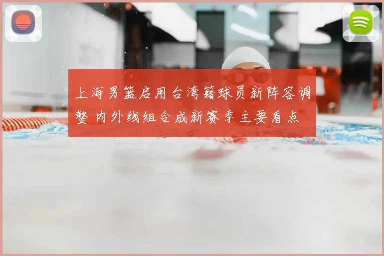 上海男篮启用台湾籍球员新阵容调整 内外线组合成新赛季主要看点
