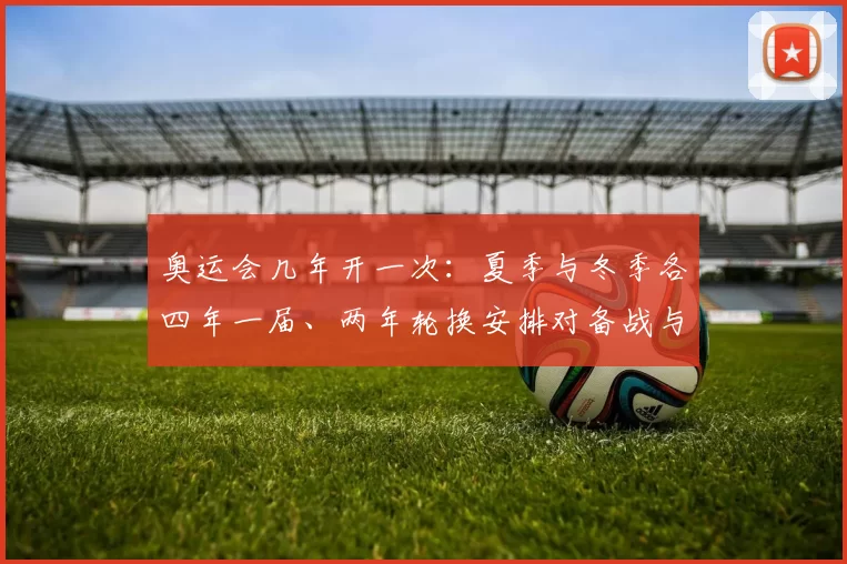 奥运会几年开一次：夏季与冬季各四年一届、两年轮换安排对备战与赛程影响