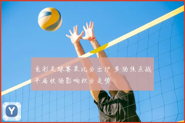 竞彩足球赛果比分出炉 多场焦点战平局收场影响积分走势