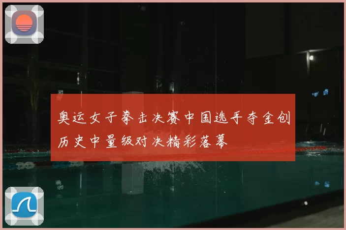 奥运女子拳击决赛中国选手夺金创历史中量级对决精彩落幕