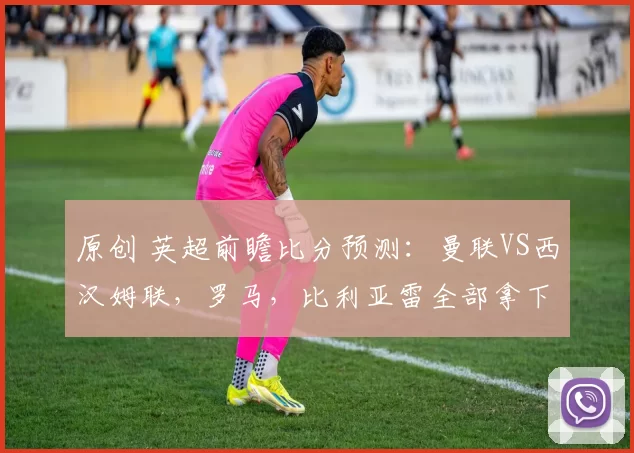 原创 英超前瞻比分预测：曼联VS西汉姆联，罗马，比利亚雷全部拿下！