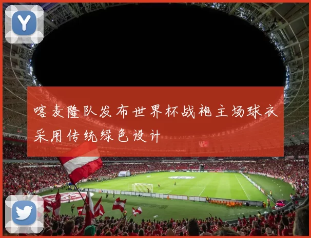 喀麦隆队发布世界杯战袍主场球衣采用传统绿色设计