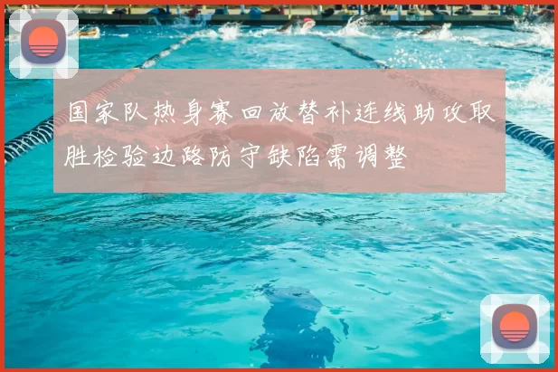 国家队热身赛回放替补连线助攻取胜检验边路防守缺陷需调整