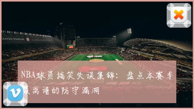NBA球员搞笑失误集锦：盘点本赛季最离谱的防守漏洞