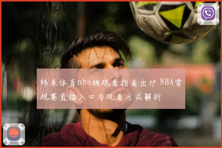 纬来体育nba线观看指南出炉 NBA常规赛直播入口与观看方式解析